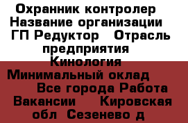 Охранник-контролер › Название организации ­ ГП Редуктор › Отрасль предприятия ­ Кинология › Минимальный оклад ­ 12 000 - Все города Работа » Вакансии   . Кировская обл.,Сезенево д.